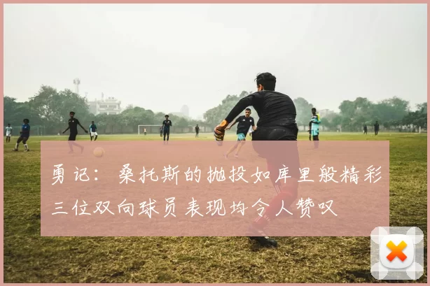 勇记：桑托斯的抛投如库里般精彩三位双向球员表现均令人赞叹