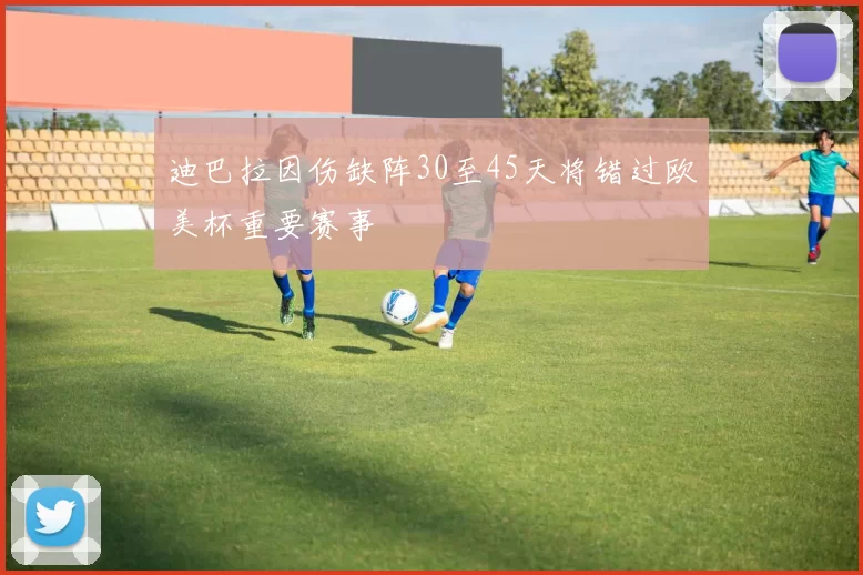 迪巴拉因伤缺阵30至45天将错过欧美杯重要赛事