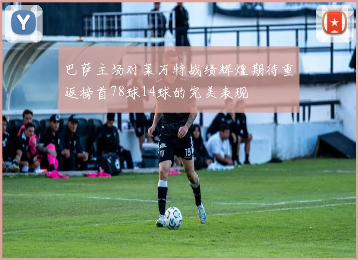 巴萨主场对莱万特战绩辉煌期待重返榜首78球14球的完美表现