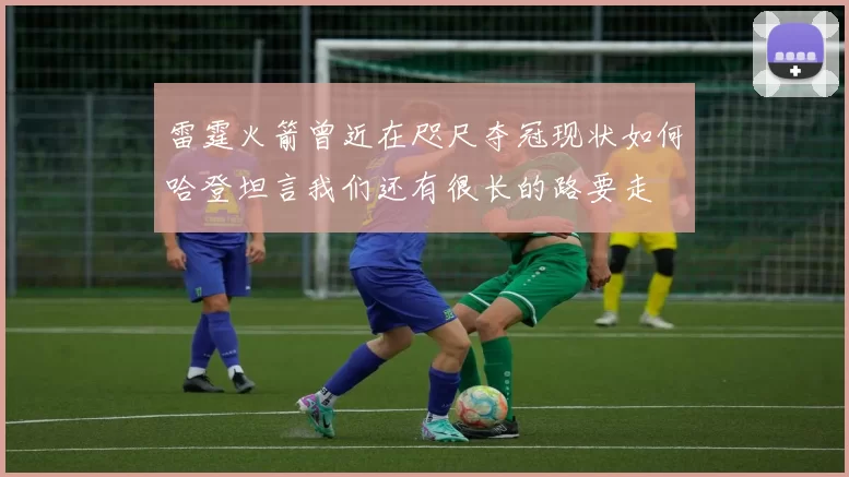 雷霆火箭曾近在咫尺夺冠现状如何哈登坦言我们还有很长的路要走