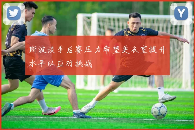 斯波谈季后赛压力希望更衣室提升水平以应对挑战