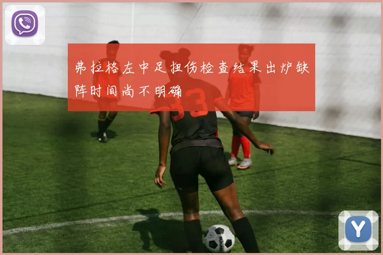 弗拉格左中足扭伤检查结果出炉缺阵时间尚不明确