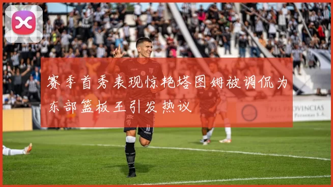赛季首秀表现惊艳塔图姆被调侃为东部篮板王引发热议