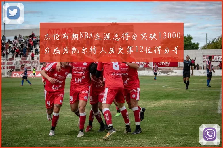 杰伦布朗NBA生涯总得分突破13000分成为凯尔特人历史第12位得分手
