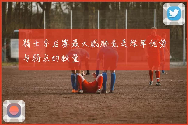 骑士季后赛最大威胁竟是绿军优势与弱点的较量