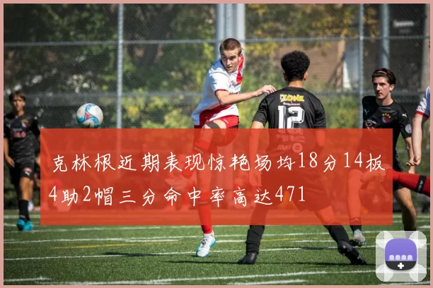 克林根近期表现惊艳场均18分14板4助2帽三分命中率高达471
