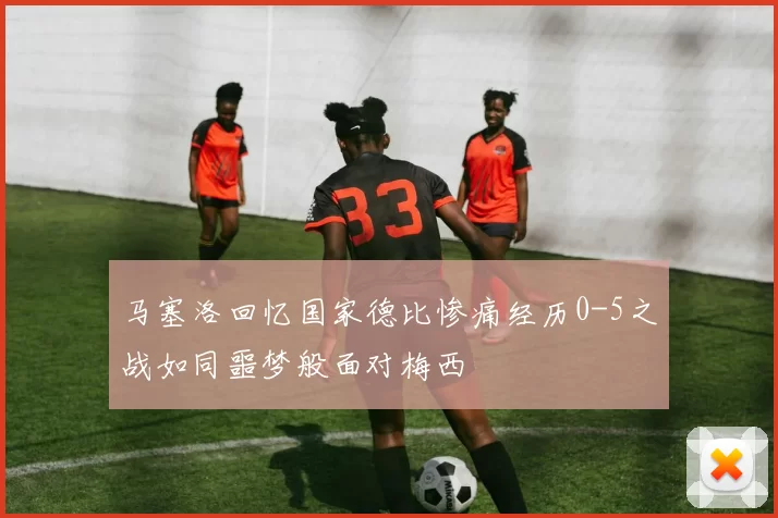 马塞洛回忆国家德比惨痛经历0-5之战如同噩梦般面对梅西