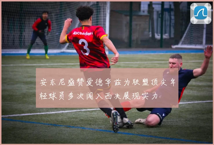 安东尼盛赞爱德华兹为联盟顶尖年轻球员多次闯入西决展现实力