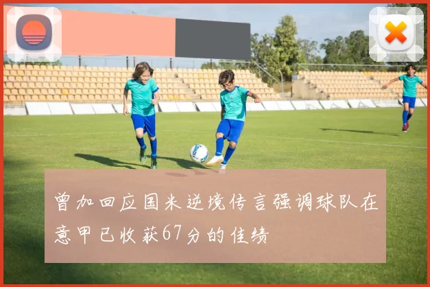 曾加回应国米逆境传言强调球队在意甲已收获67分的佳绩