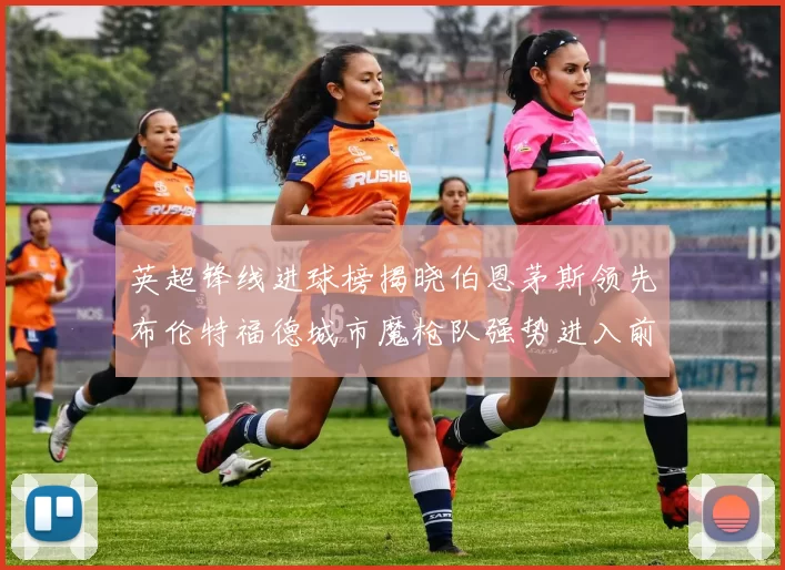 英超锋线进球榜揭晓伯恩茅斯领先布伦特福德城市魔枪队强势进入前六