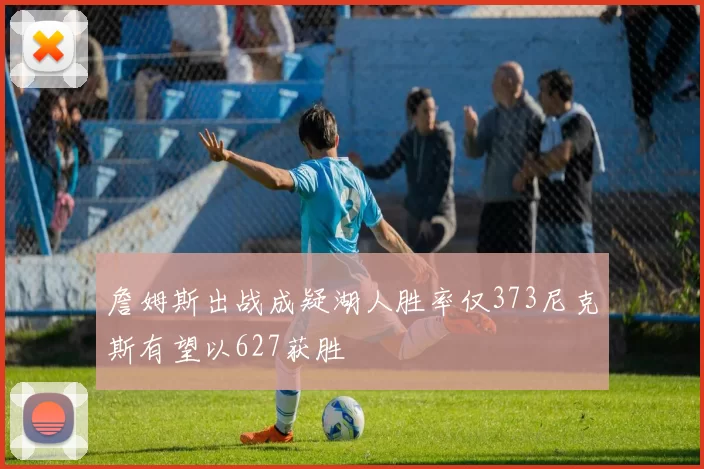 詹姆斯出战成疑湖人胜率仅373尼克斯有望以627获胜