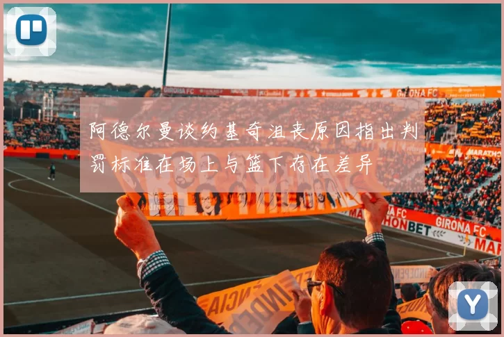 阿德尔曼谈约基奇沮丧原因指出判罚标准在场上与篮下存在差异