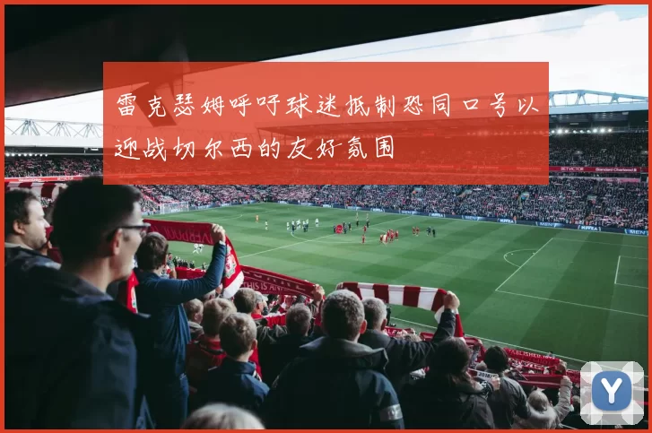 雷克瑟姆呼吁球迷抵制恐同口号以迎战切尔西的友好氛围
