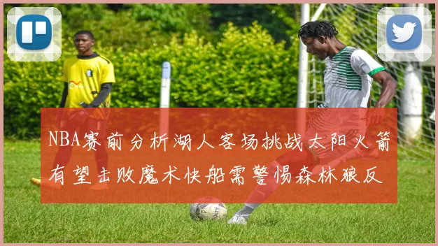 NBA赛前分析湖人客场挑战太阳火箭有望击败魔术快船需警惕森林狼反击