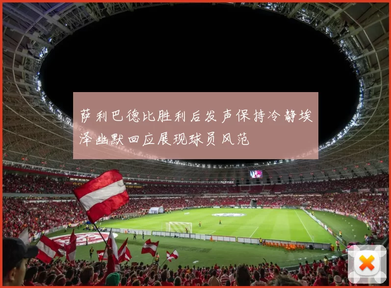 萨利巴德比胜利后发声保持冷静埃泽幽默回应展现球员风范
