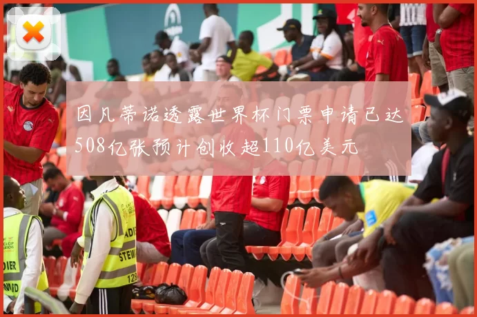 因凡蒂诺透露世界杯门票申请已达508亿张预计创收超110亿美元