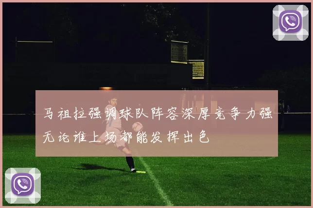 马祖拉强调球队阵容深厚竞争力强无论谁上场都能发挥出色