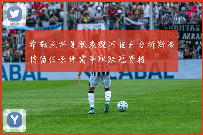 希勒点评曼联表现不佳并分析斯洛特留任条件需争取欧冠资格