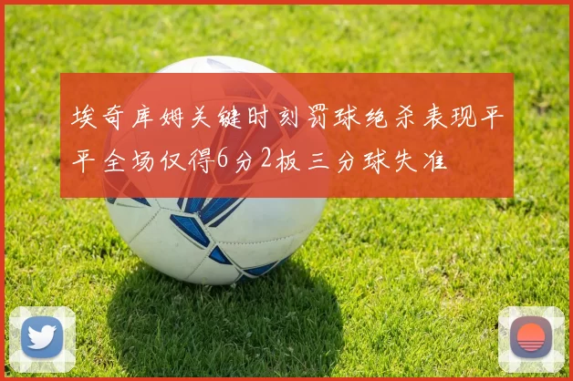 埃奇库姆关键时刻罚球绝杀表现平平全场仅得6分2板三分球失准