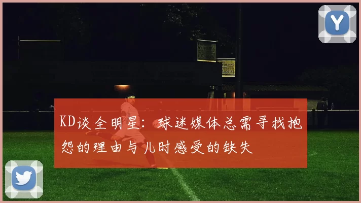 KD谈全明星：球迷媒体总需寻找抱怨的理由与儿时感受的缺失
