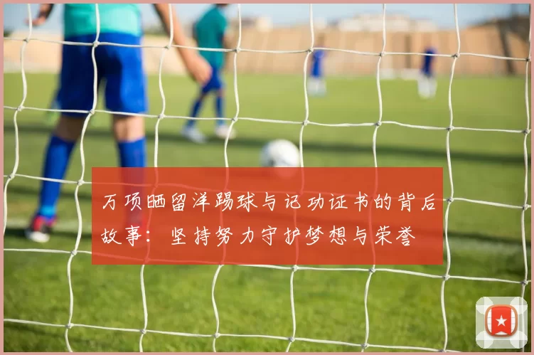 万项晒留洋踢球与记功证书的背后故事：坚持努力守护梦想与荣誉