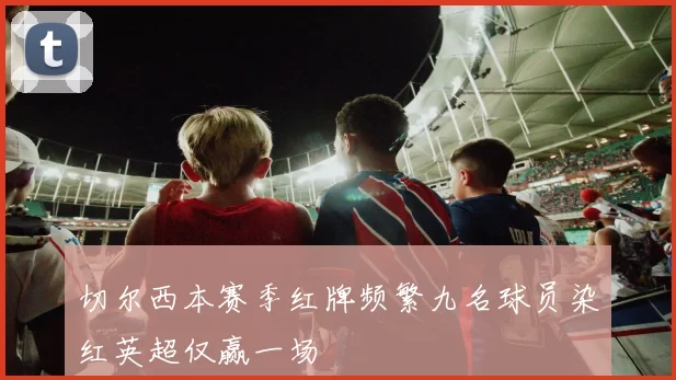 切尔西本赛季红牌频繁九名球员染红英超仅赢一场