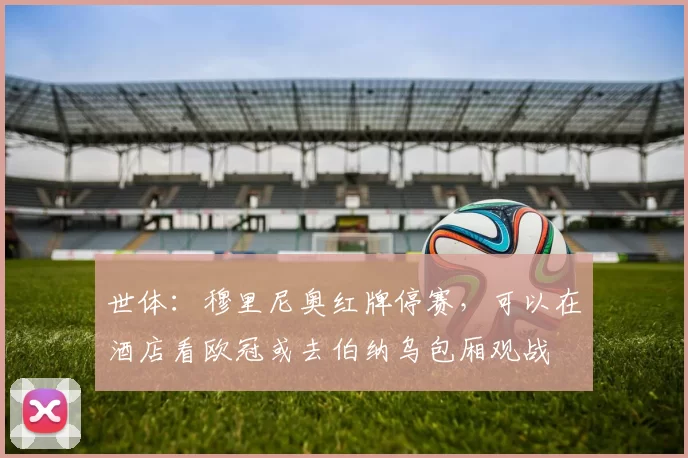 世体：穆里尼奥红牌停赛，可以在酒店看欧冠或去伯纳乌包厢观战