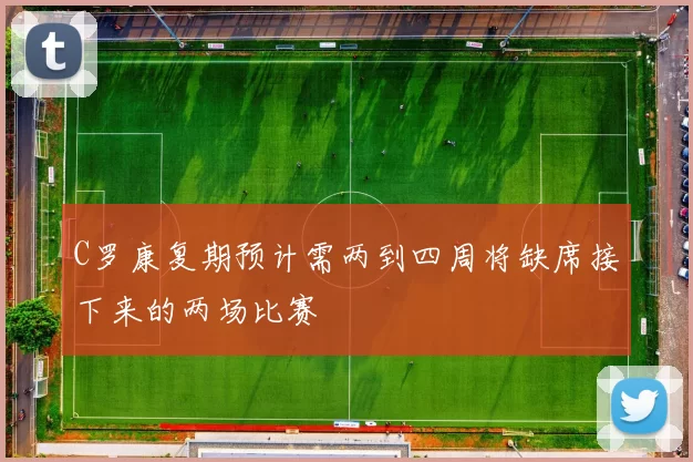 C罗康复期预计需两到四周将缺席接下来的两场比赛