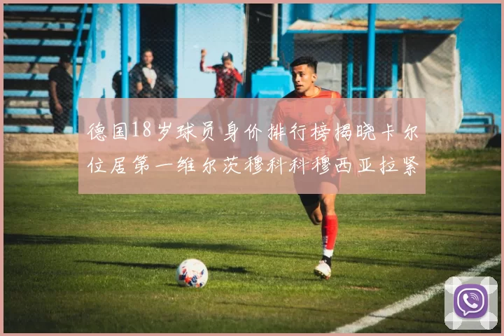 德国18岁球员身价排行榜揭晓卡尔位居第一维尔茨穆科科穆西亚拉紧随其后