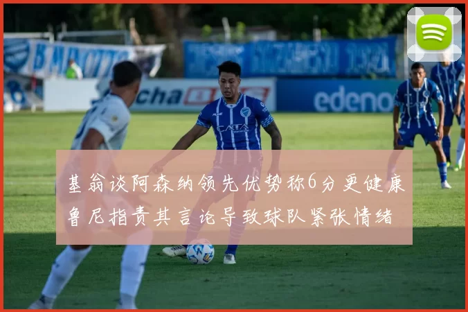 基翁谈阿森纳领先优势称6分更健康鲁尼指责其言论导致球队紧张情绪