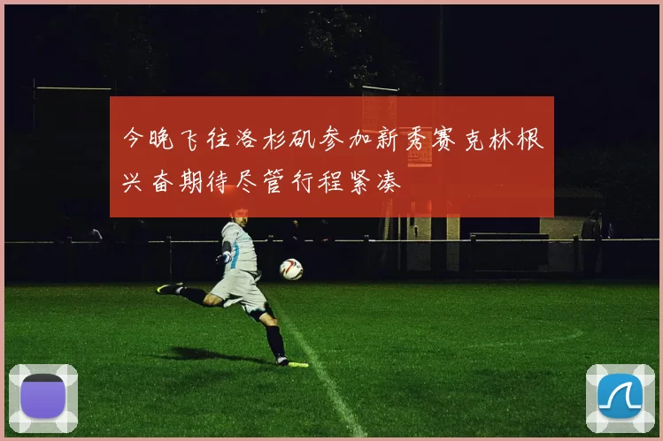 今晚飞往洛杉矶参加新秀赛克林根兴奋期待尽管行程紧凑
