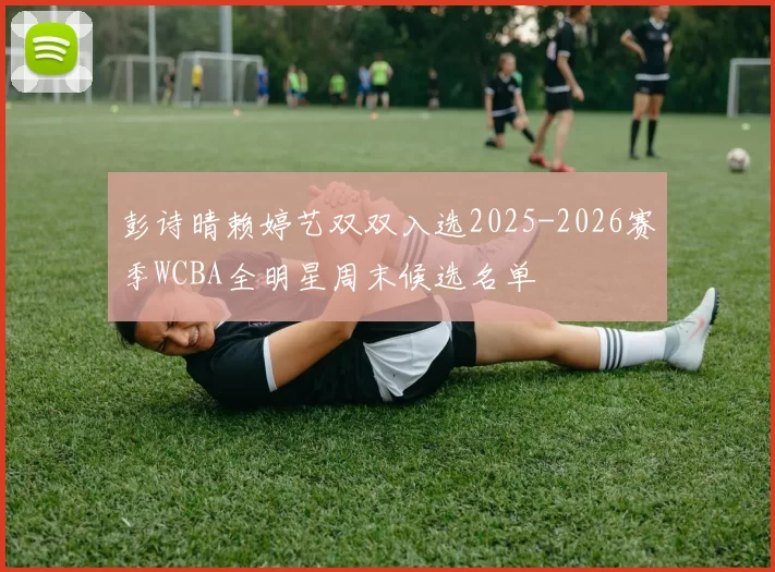 彭诗晴赖婷艺双双入选2025-2026赛季WCBA全明星周末候选名单