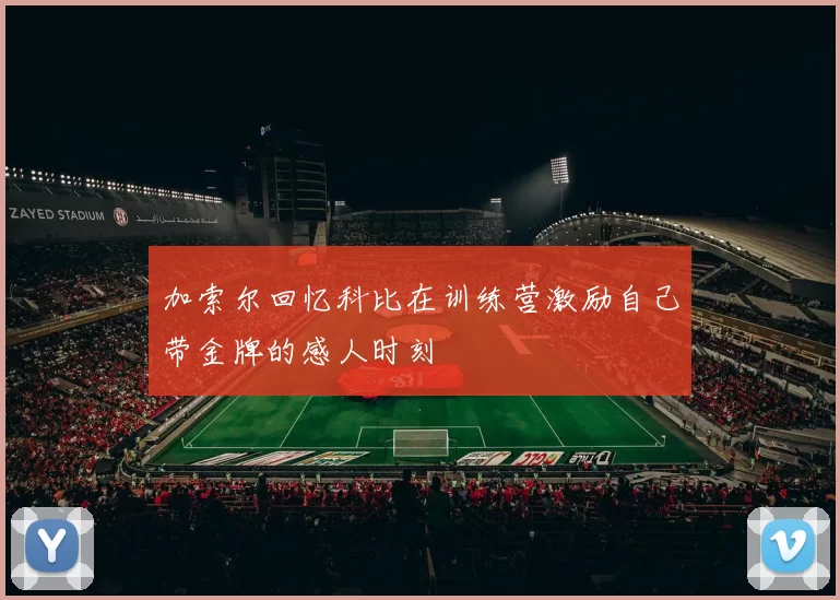 加索尔回忆科比在训练营激励自己带金牌的感人时刻