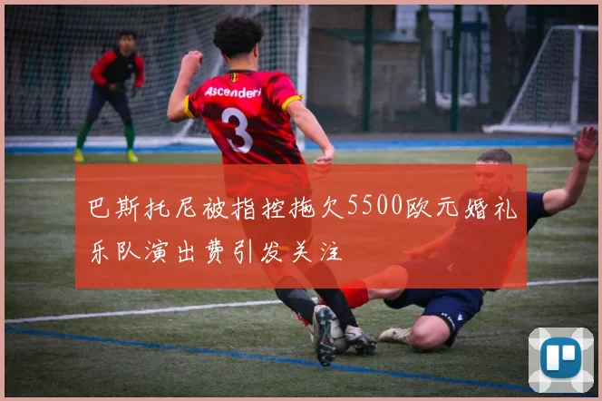 巴斯托尼被指控拖欠5500欧元婚礼乐队演出费引发关注