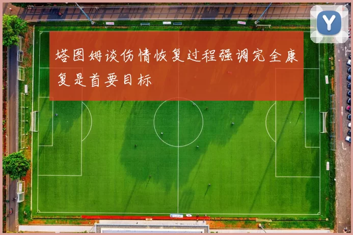 塔图姆谈伤情恢复过程强调完全康复是首要目标
