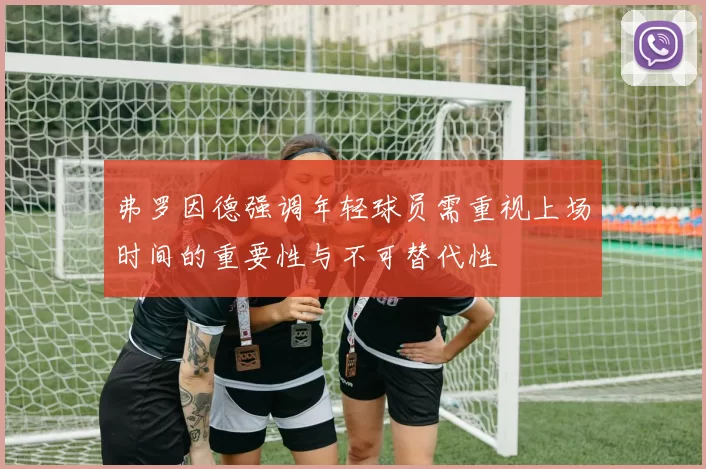 弗罗因德强调年轻球员需重视上场时间的重要性与不可替代性