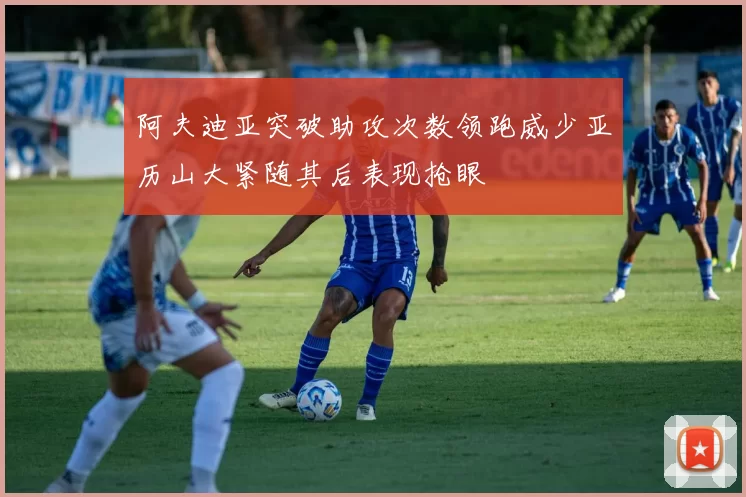 阿夫迪亚突破助攻次数领跑威少亚历山大紧随其后表现抢眼