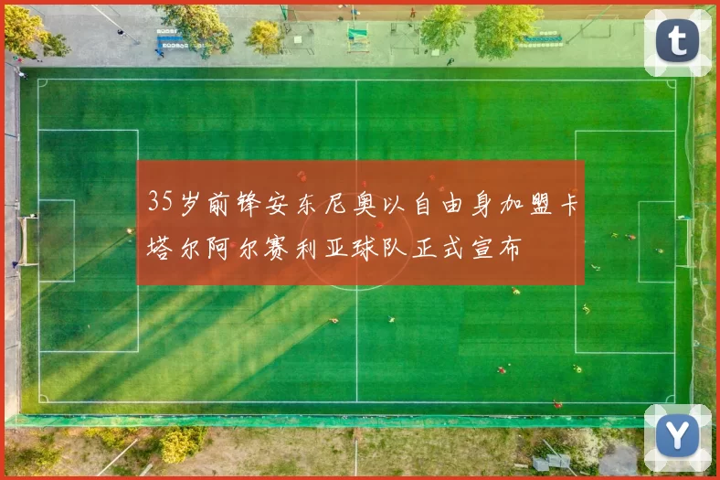 35岁前锋安东尼奥以自由身加盟卡塔尔阿尔赛利亚球队正式宣布