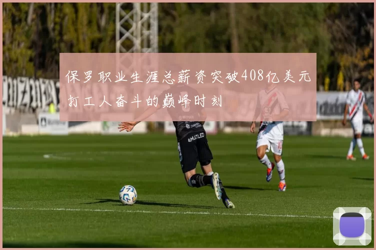 保罗职业生涯总薪资突破408亿美元打工人奋斗的巅峰时刻
