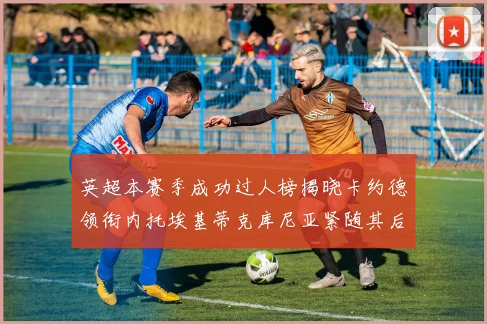 英超本赛季成功过人榜揭晓卡约德领衔内托埃基蒂克库尼亚紧随其后